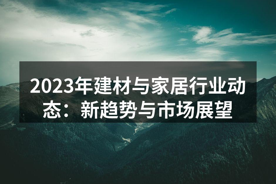2023年建材与家居行业动态：新趋势与市场展望