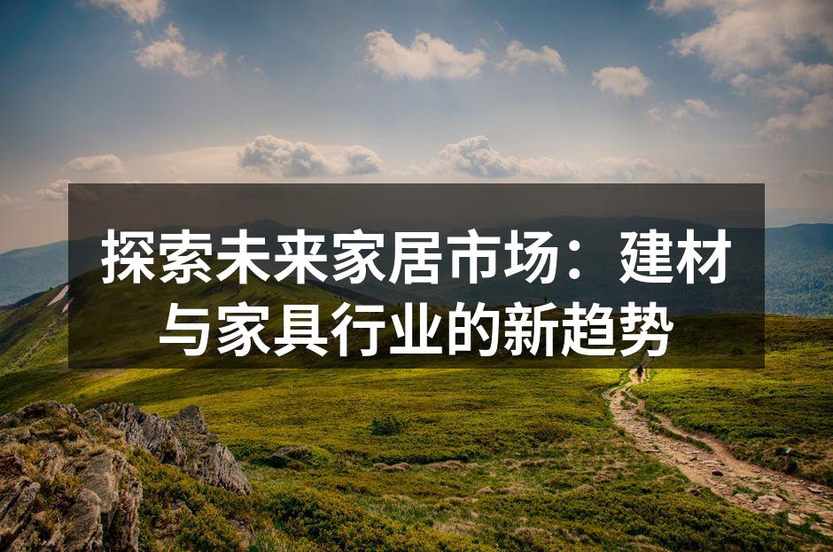 探索未来家居市场：建材与家具行业的新趋势